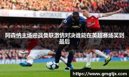 阿森纳主场迎战曼联激情对决谁能在英超赛场笑到最后